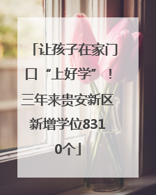 让孩子在家门口“上好学”！三年来贵安新区新增学位8310个