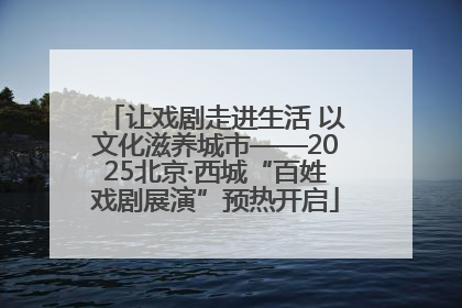 让戏剧走进生活 以文化滋养城市——2025北京·西城“百姓戏剧展演”预热开启