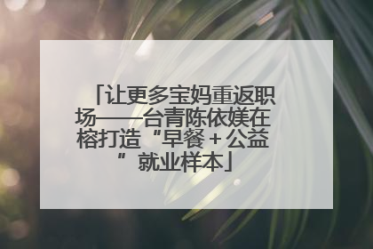 让更多宝妈重返职场——台青陈依媄在榕打造“早餐＋公益”就业样本