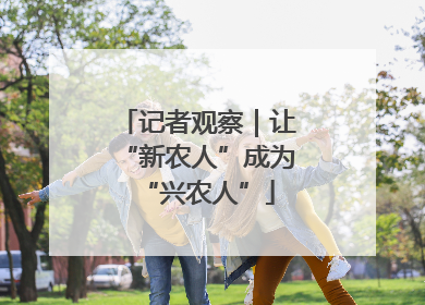 记者观察｜让“新农人”成为“兴农人”
