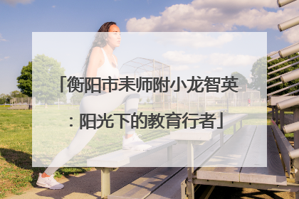 衡阳市耒师附小龙智英：阳光下的教育行者