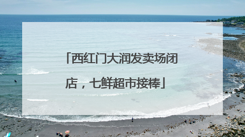 西红门大润发卖场闭店，七鲜超市接棒