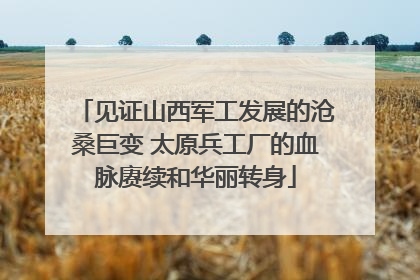 见证山西军工发展的沧桑巨变 太原兵工厂的血脉赓续和华丽转身