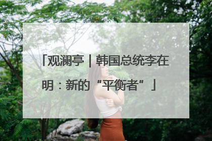 观澜亭｜韩国总统李在明：新的“平衡者”