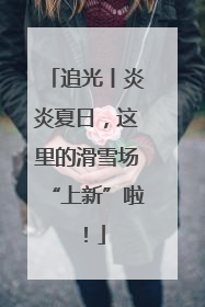 追光丨炎炎夏日，这里的滑雪场“上新”啦！
