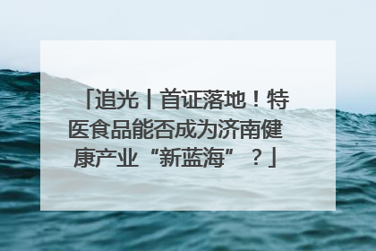 追光丨首证落地！特医食品能否成为济南健康产业“新蓝海”？