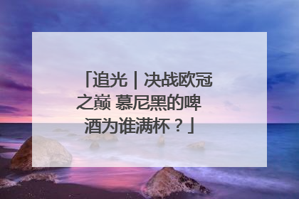 追光｜决战欧冠之巅 慕尼黑的啤酒为谁满杯？