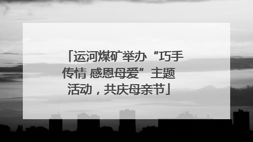 运河煤矿举办“巧手传情 感恩母爱”主题活动，共庆母亲节