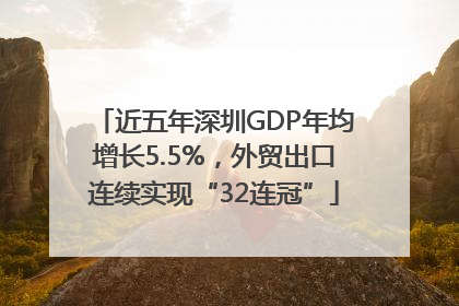 近五年深圳GDP年均增长5.5%，外贸出口连续实现“32连冠”