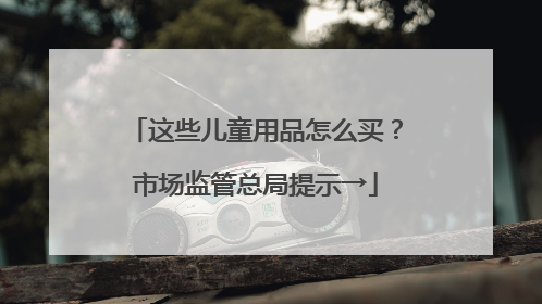 这些儿童用品怎么买？市场监管总局提示→