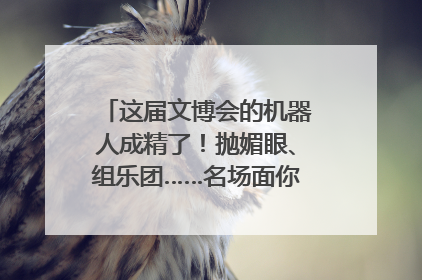 这届文博会的机器人成精了！抛媚眼、组乐团……名场面你pick谁？