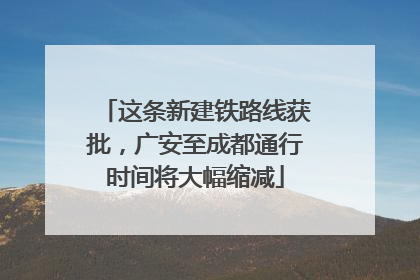 这条新建铁路线获批，广安至成都通行时间将大幅缩减