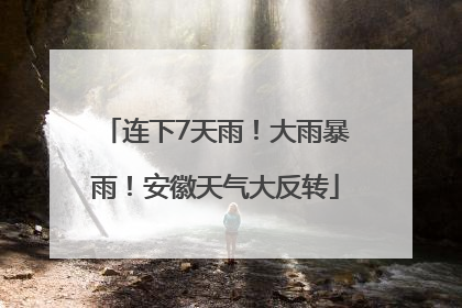 连下7天雨！大雨暴雨！安徽天气大反转