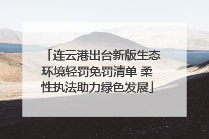 连云港出台新版生态环境轻罚免罚清单 柔性执法助力绿色发展