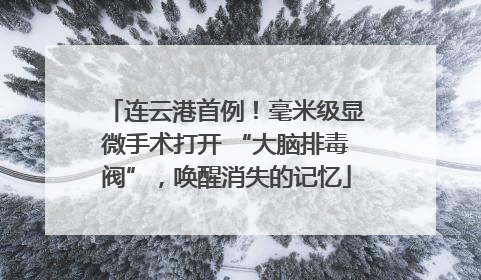 连云港首例！毫米级显微手术打开 “大脑排毒阀”，唤醒消失的记忆