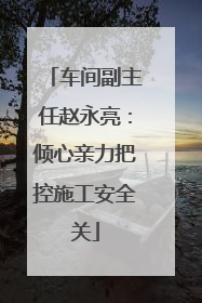 车间副主任赵永亮：倾心亲力把控施工安全关