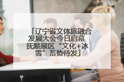 辽宁省文体旅融合发展大会今日启幕 抚顺展区“文化+冰雪”蓄势待发