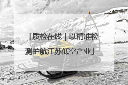 质检在线｜以精准检测护航江苏低空产业