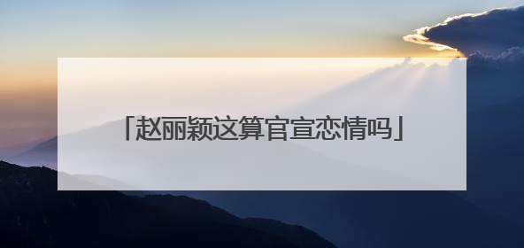 赵丽颖这算官宣恋情吗