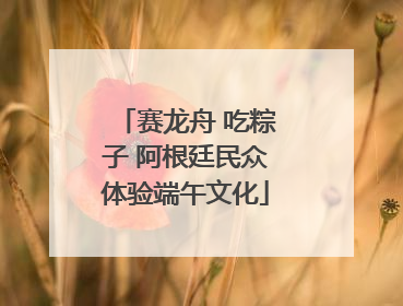 赛龙舟 吃粽子 阿根廷民众体验端午文化