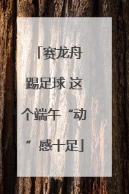 赛龙舟 踢足球 这个端午“动”感十足