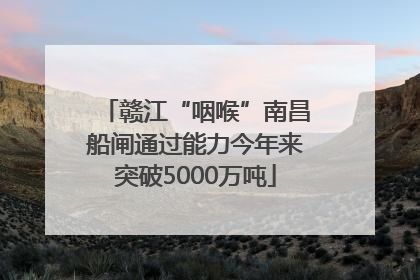 赣江“咽喉”南昌船闸通过能力今年来突破5000万吨