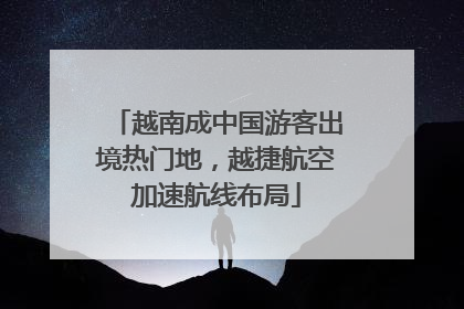 越南成中国游客出境热门地，越捷航空加速航线布局