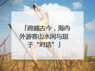 跨越古今，海内外游客山水间与屈子“对话”