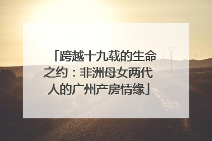 跨越十九载的生命之约：非洲母女两代人的广州产房情缘