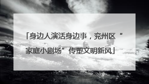 身边人演活身边事，兖州区“家庭小剧场”传塑文明新风