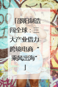 邵阳制造闯全球：三大产业借力跨境电商“乘风出海”