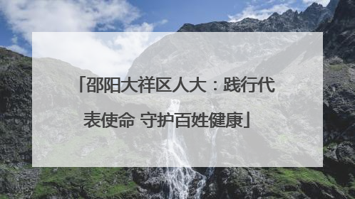 邵阳大祥区人大：践行代表使命 守护百姓健康