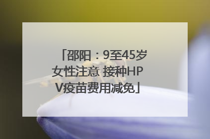 邵阳：9至45岁女性注意 接种HPV疫苗费用减免
