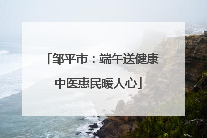 邹平市：端午送健康 中医惠民暖人心
