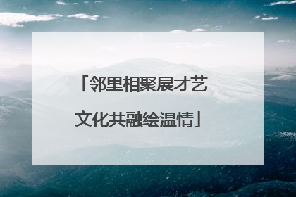 邻里相聚展才艺 文化共融绘温情