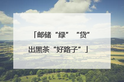 邮储“绿”“贷”出黑茶“好路子”