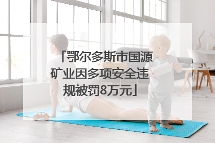 鄂尔多斯市国源矿业因多项安全违规被罚8万元