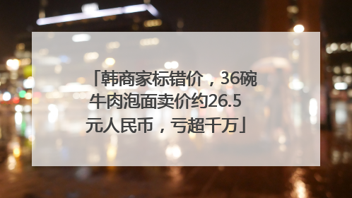 韩商家标错价，36碗牛肉泡面卖价约26.5元人民币，亏超千万