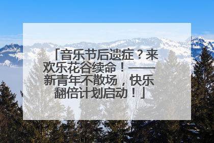 音乐节后遗症？来欢乐花谷续命！——新青年不散场，快乐翻倍计划启动！
