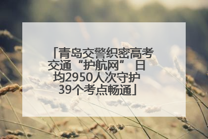 青岛交警织密高考交通“护航网” 日均2950人次守护39个考点畅通