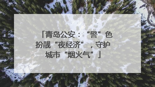 青岛公安：“警”色扮靓“夜经济”，守护城市“烟火气”