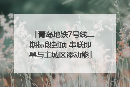 青岛地铁7号线二期标段封顶 串联即墨与主城区添动能