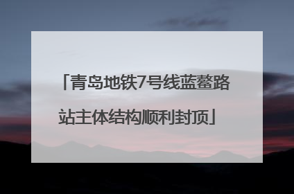 青岛地铁7号线蓝鳌路站主体结构顺利封顶