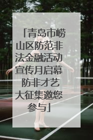 青岛市崂山区防范非法金融活动宣传月启幕 防非才艺大征集邀您参与