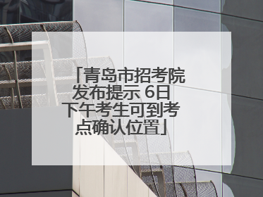 青岛市招考院发布提示 6日下午考生可到考点确认位置