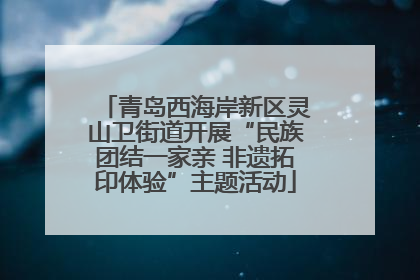 青岛西海岸新区灵山卫街道开展“民族团结一家亲 非遗拓印体验”主题活动