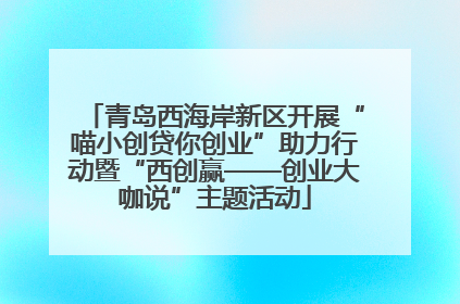 青岛西海岸新区开展“喵小创贷你创业”助力行动暨“西创赢——创业大咖说”主题活动
