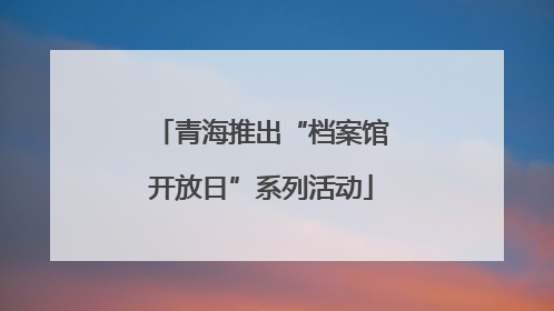 青海推出“档案馆开放日”系列活动
