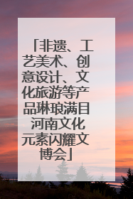非遗、工艺美术、创意设计、文化旅游等产品琳琅满目 河南文化元素闪耀文博会