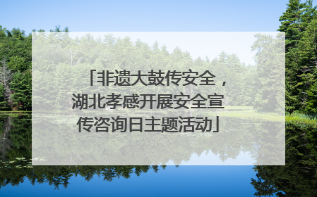 非遗大鼓传安全，湖北孝感开展安全宣传咨询日主题活动